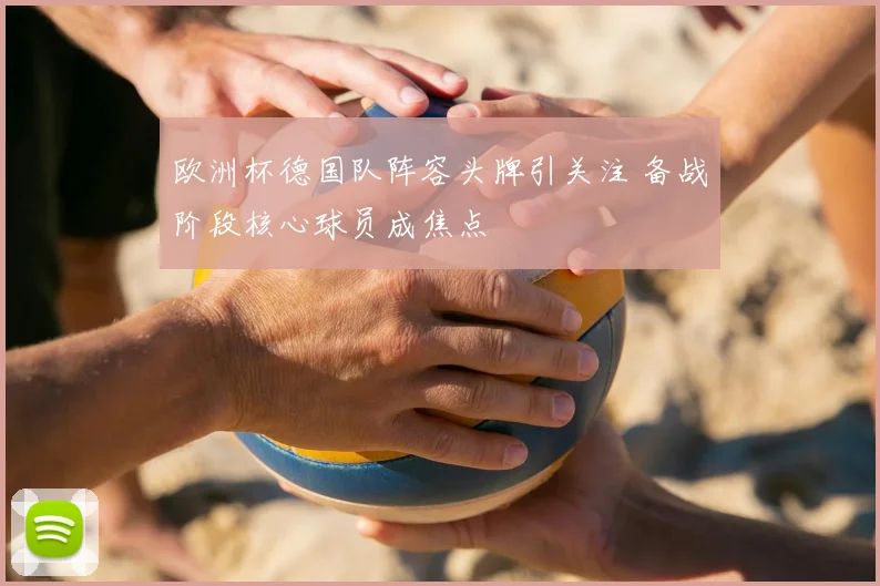 欧洲杯德国队阵容头牌引关注 备战阶段核心球员成焦点