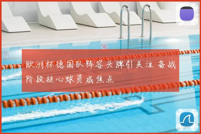欧洲杯德国队阵容头牌引关注 备战阶段核心球员成焦点