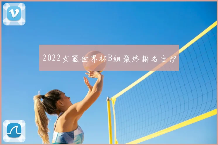 2022女篮世界杯B组最终排名出炉