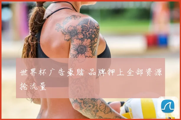 世界杯广告豪赌 品牌押上全部资源抢流量