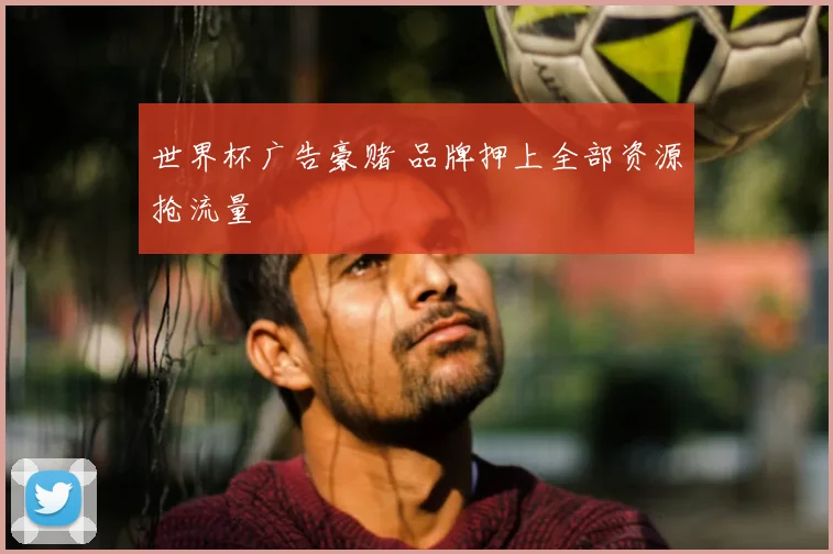 世界杯广告豪赌 品牌押上全部资源抢流量