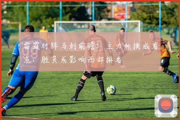 雷霆对阵马刺前瞻：主力轮换成看点，胜负或影响西部排名