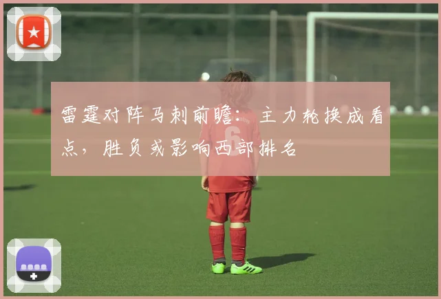 雷霆对阵马刺前瞻:主力轮换成看点,胜负或影响西部排名