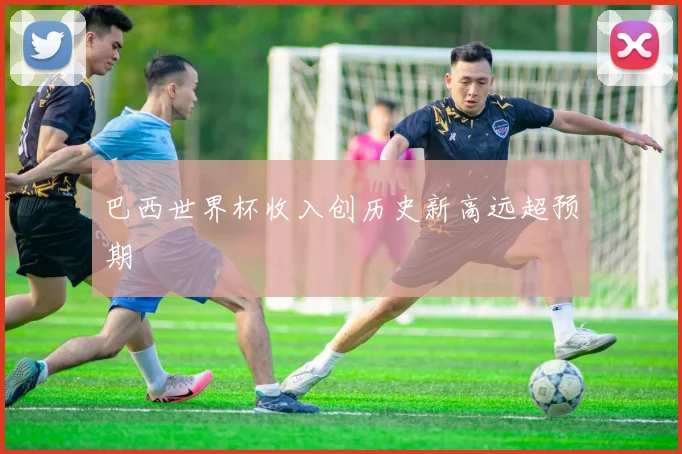 巴西世界杯收入创历史新高远超预期