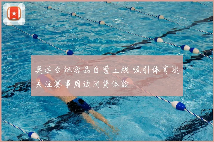 奥运会纪念品自营上线 吸引体育迷关注赛事周边消费体验