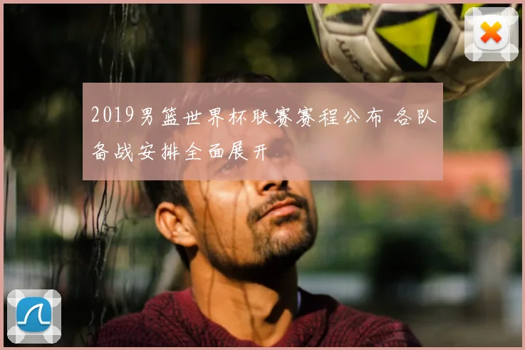 2019男篮世界杯联赛赛程公布 各队备战安排全面展开
