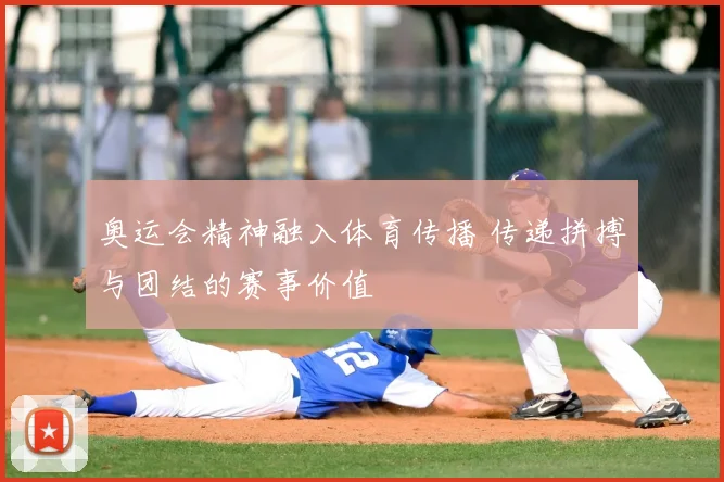 奥运会精神融入体育传播 传递拼搏与团结的赛事价值