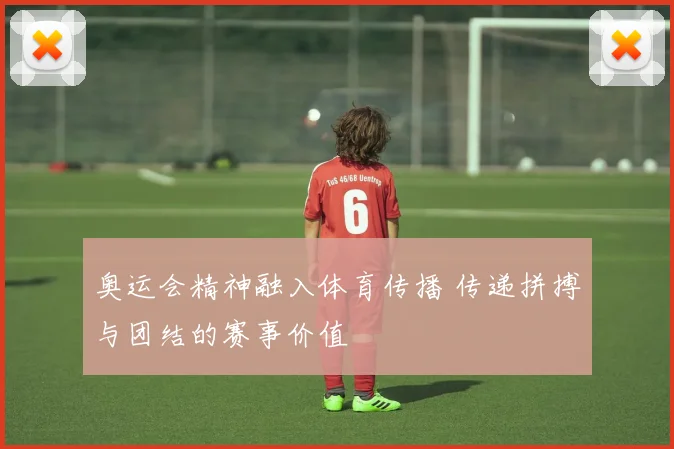奥运会精神融入体育传播 传递拼搏与团结的赛事价值