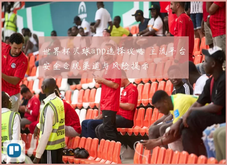世界杯买球app选择攻略 主流平台安全合规渠道与风险提示