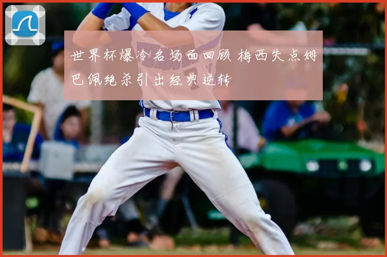 世界杯爆冷名场面回顾 梅西失点姆巴佩绝杀引出经典逆转