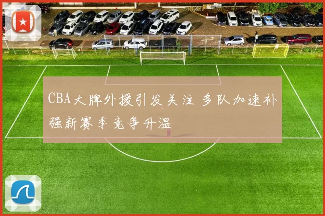 CBA大牌外援引发关注 多队加速补强新赛季竞争升温