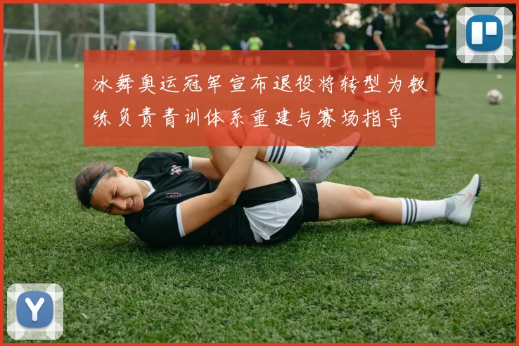冰舞奥运冠军宣布退役将转型为教练负责青训体系重建与赛场指导