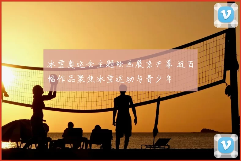 冰雪奥运会主题绘画展京开幕 近百幅作品聚焦冰雪运动与青少年