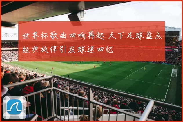 世界杯歌曲回响再起 天下足球盘点经典旋律引发球迷回忆