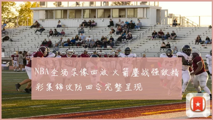 NBA全场录像回放 火箭鏖战强敌精彩集锦攻防回合完整呈现