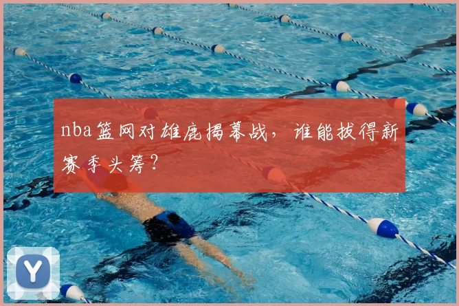 nba篮网对雄鹿揭幕战，谁能拔得新赛季头筹？