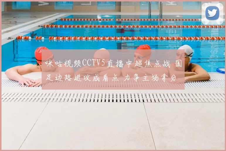 咪咕视频CCTV5直播中超焦点战 国足边路进攻成看点 力争主场拿分