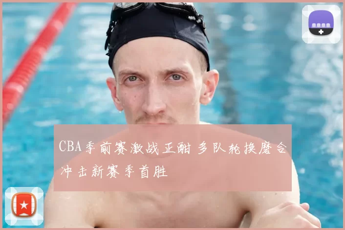 CBA季前赛激战正酣 多队轮换磨合冲击新赛季首胜