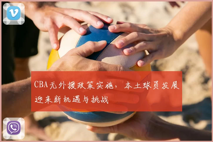 CBA无外援政策实施，本土球员发展迎来新机遇与挑战