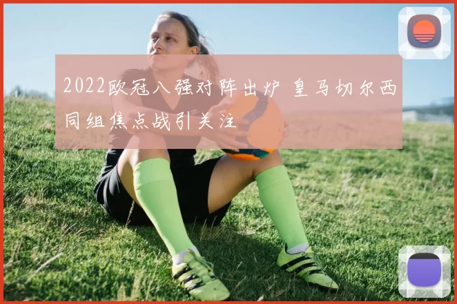 2022欧冠八强对阵出炉 皇马切尔西同组焦点战引关注