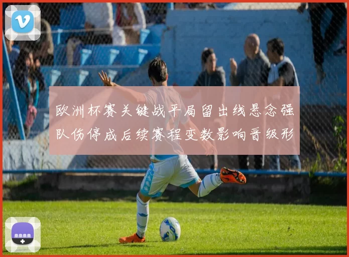 欧洲杯赛关键战平局留出线悬念强队伤停成后续赛程变数影响晋级形势