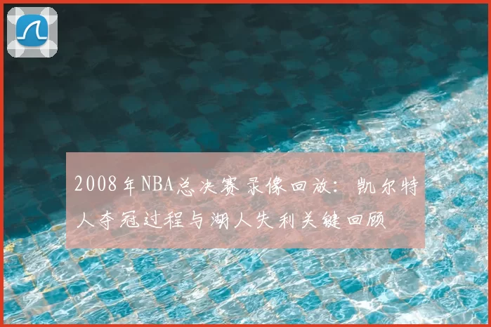 2008年NBA总决赛录像回放:凯尔特人夺冠过程与湖人失利关键回顾