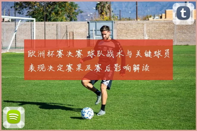 欧洲杯赛决赛 球队战术与关键球员表现决定赛果及赛后影响解读