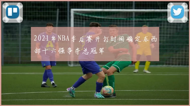 2021年NBA季后赛开打时间确定东西部十六强争夺总冠军