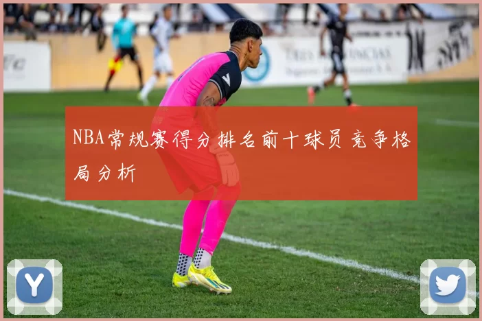 NBA常规赛得分排名前十球员竞争格局分析