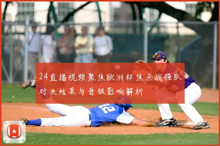 24直播视频聚焦欧洲杯焦点战强队对决结果与晋级影响解析