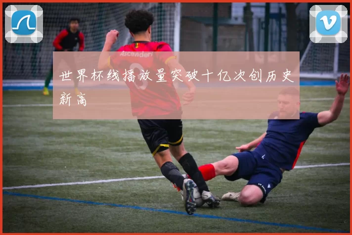 世界杯线播放量突破十亿次创历史新高