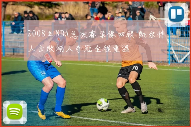2008年NBA总决赛录像回顾 凯尔特人击败湖人夺冠全程重温
