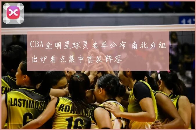 CBA全明星球员名单公布 南北分组出炉看点集中首发阵容