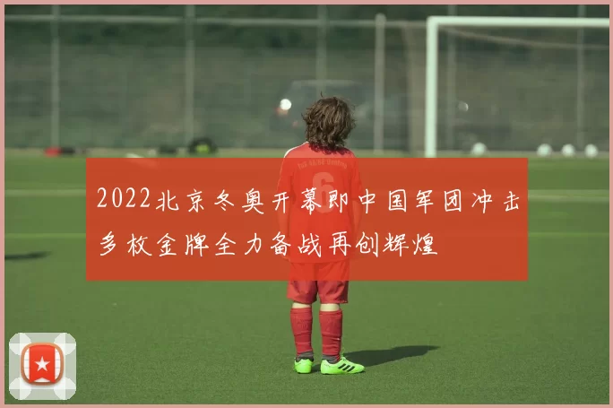 2022北京冬奥开幕即中国军团冲击多枚金牌全力备战再创辉煌