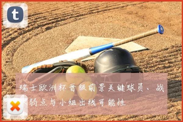 瑞士欧洲杯晋级前景关键球员、战术弱点与小组出线可能性