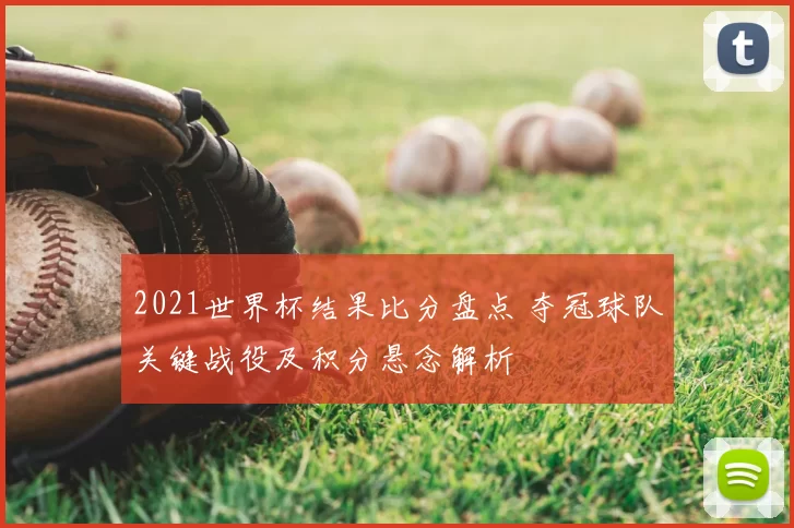 2021世界杯结果比分盘点 夺冠球队关键战役及积分悬念解析