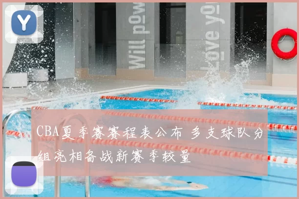 CBA夏季赛赛程表公布 多支球队分组亮相备战新赛季较量
