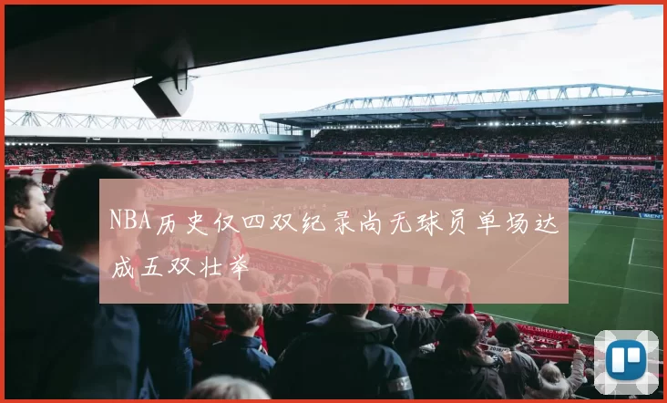 NBA历史仅四双纪录尚无球员单场达成五双壮举