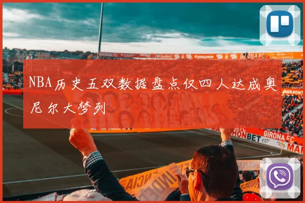 NBA历史五双数据盘点仅四人达成奥尼尔大梦列