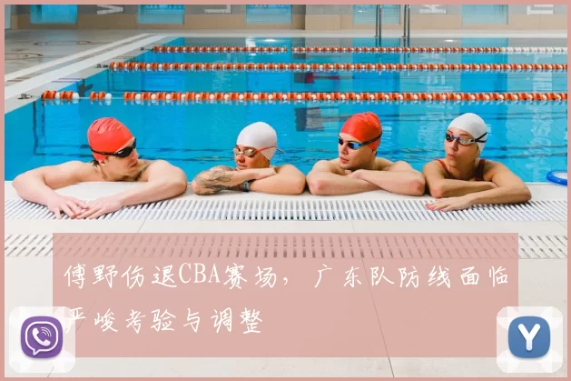 傅野伤退CBA赛场，广东队防线面临严峻考验与调整