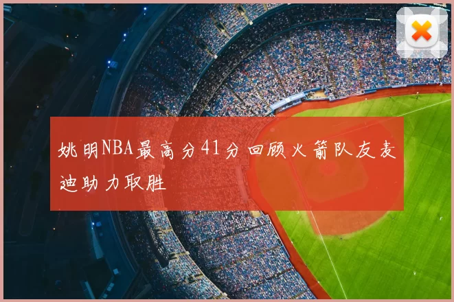 姚明NBA最高分41分回顾火箭队友麦迪助力取胜