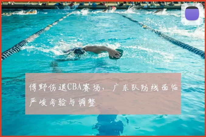 傅野伤退CBA赛场，广东队防线面临严峻考验与调整
