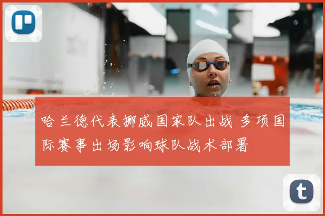 哈兰德代表挪威国家队出战 多项国际赛事出场影响球队战术部署