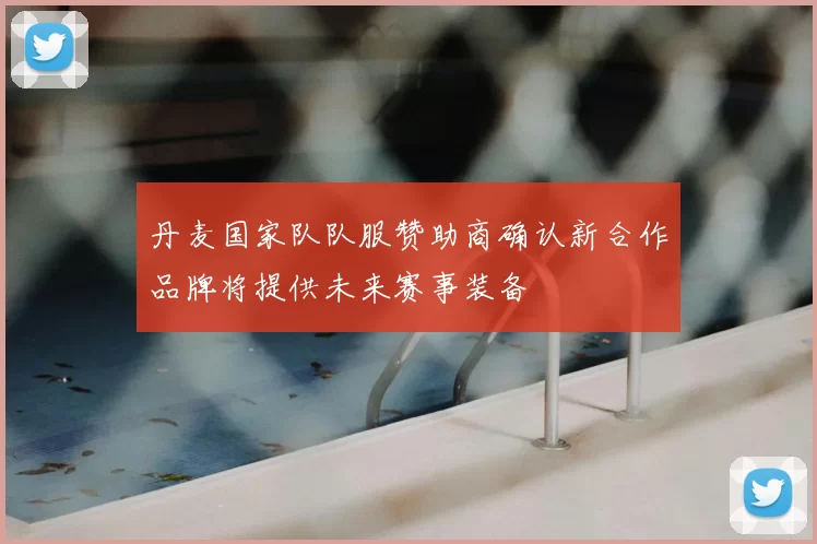 丹麦国家队队服赞助商确认新合作品牌将提供未来赛事装备