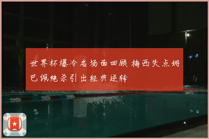 世界杯爆冷名场面回顾 梅西失点姆巴佩绝杀引出经典逆转