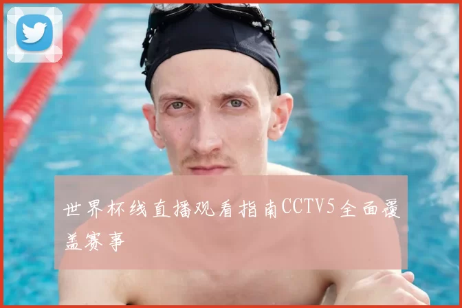 世界杯线直播观看指南CCTV5全面覆盖赛事