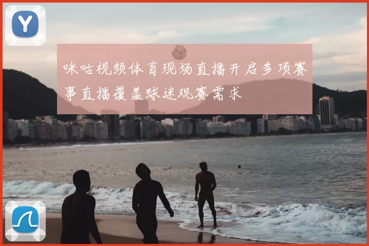 咪咕视频体育现场直播开启多项赛事直播覆盖球迷观赛需求