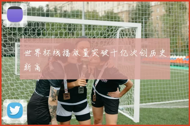 世界杯线播放量突破十亿次创历史新高