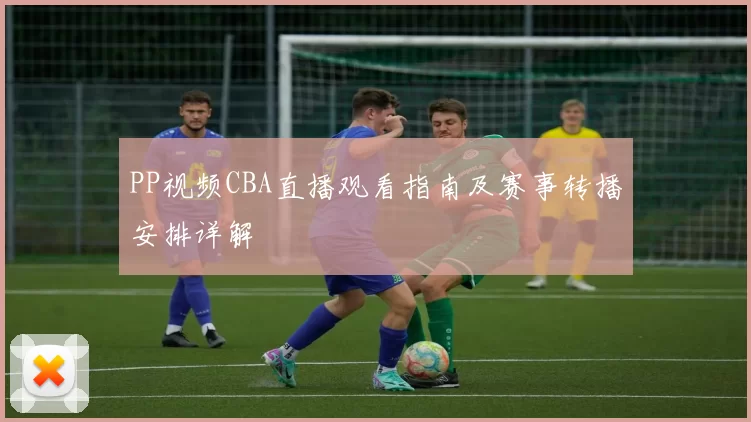 PP视频CBA直播观看指南及赛事转播安排详解