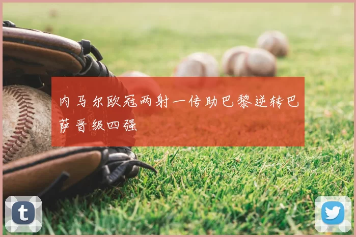 内马尔欧冠两射一传助巴黎逆转巴萨晋级四强